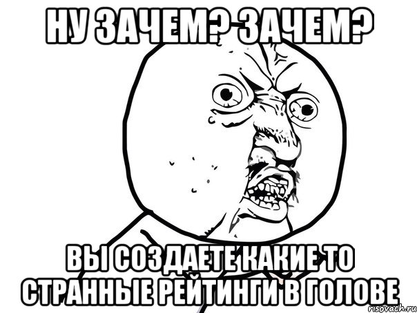 Ну зачем? Зачем? Вы создаете какие то странные рейтинги в голове, Мем Ну почему (белый фон)