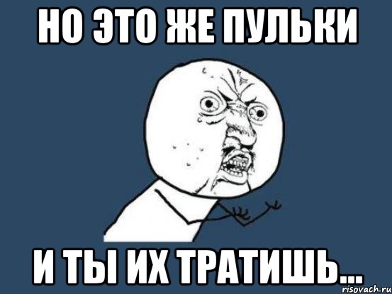 Но это же пульки И ты их тратишь..., Мем Ну почему