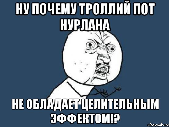 Ну почему троллий пот нурлана Не обладает целительным эффектом!?, Мем Ну почему