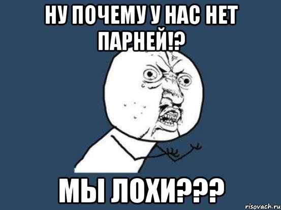 Ну почему у нас нет парней!? Мы лохи???, Мем Ну почему