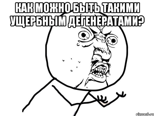 Как можно быть такими ущербным дегенератами? , Мем Ну почему (белый фон)