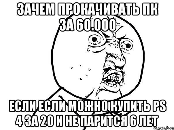 зачем прокачивать ПК за 60.000 если если можно купить PS 4 за 20 и не парится 6 лет, Мем Ну почему (белый фон)