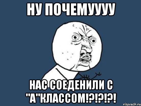 ну почемуууу нас соеденили с "а"классом!?!?!?!, Мем Ну почему