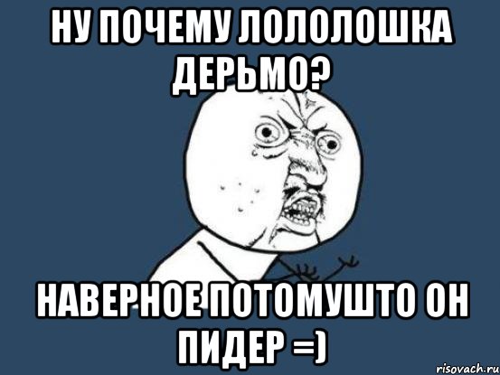 Ну почему Лололошка дерьмо? наверное потомушто он пидер =), Мем Ну почему