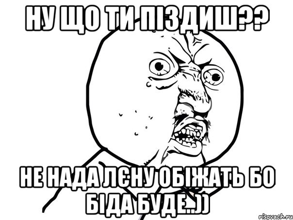 НУ ЩО ТИ ПІЗДИШ?? НЕ НАДА ЛЄНУ ОБІЖАТЬ БО БІДА БУДЕ..)), Мем Ну почему (белый фон)