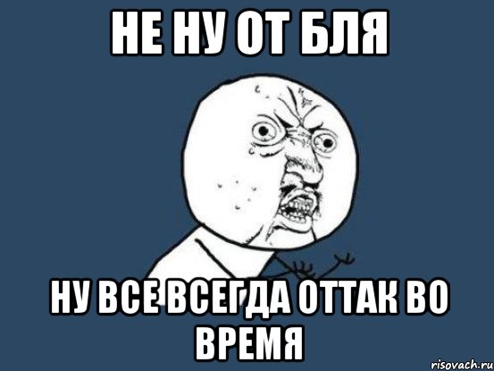 не ну от бля ну все всегда оттак во время, Мем Ну почему