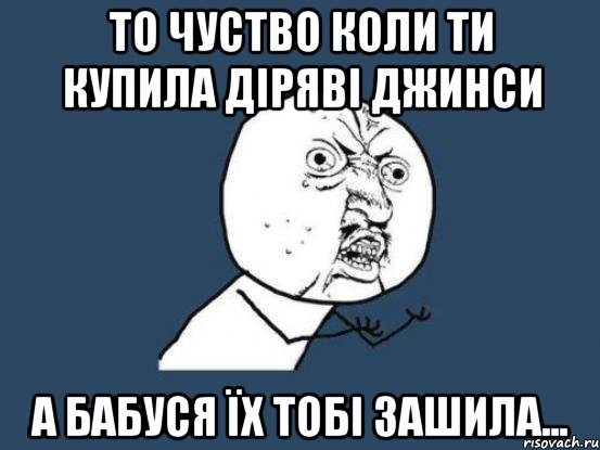 То чуство коли ти купила діряві джинси А бабуся їх тобі зашила..., Мем Ну почему