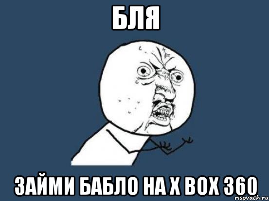 Бля Займи бабло на X Box 360, Мем Ну почему