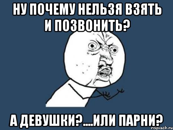 Ну почему нельзя взять и позвонить? А девушки?....Или парни?, Мем Ну почему