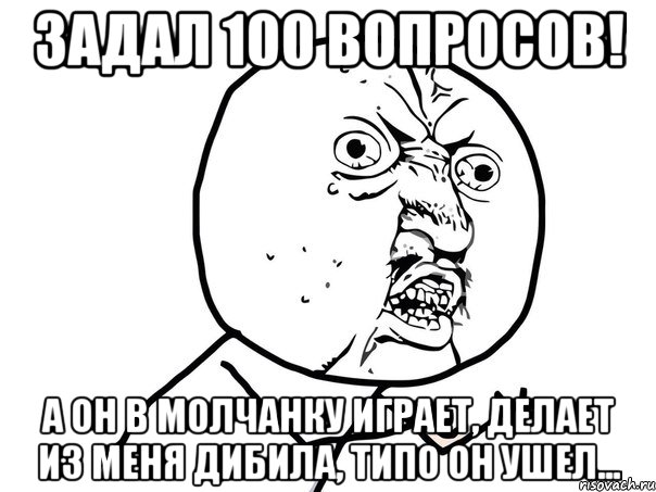 Задал 100 вопросов! А он в молчанку играет, делает из меня дибила, типо он ушел..., Мем Ну почему (белый фон)