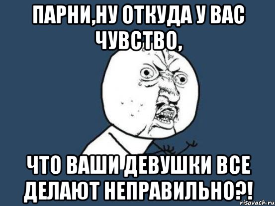 Парни,ну откуда у вас чувство, Что ваши девушки все делают НЕПРАВИЛЬНО?!, Мем Ну почему