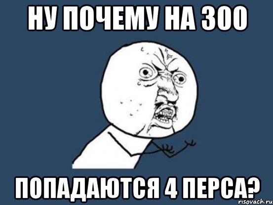 Ну почему на 300 ПОПАДАЮТСЯ 4 ПЕРСА?, Мем Ну почему