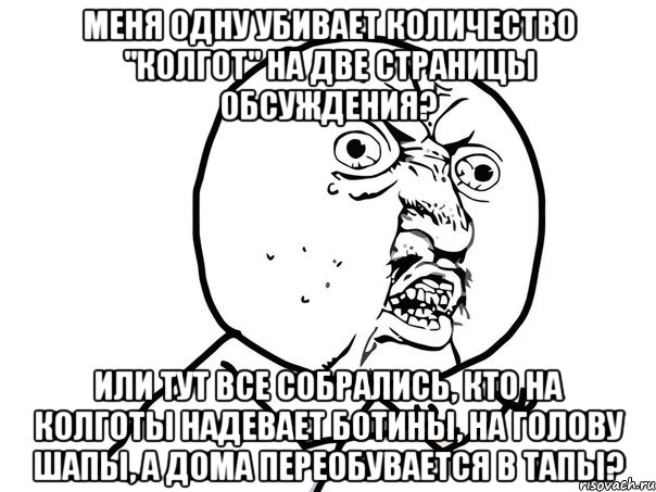 меня одну убивает количество "колгот" на две страницы обсуждения? Или тут все собрались, кто на колготы надевает ботины, на голову шапы, а дома переобувается в тапы?, Мем Ну почему (белый фон)