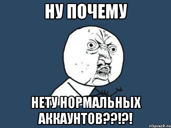 Ну почему Нету нормальных аккаунтов??!?!, Мем Ну почему