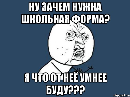 Ну зачем нужна школьная форма? я что от неё УМНЕЕ БУДУ???, Мем Ну почему