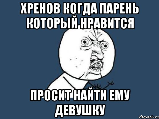 Хренов когда парень который нравится Просит найти ему девушку, Мем Ну почему