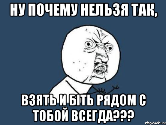 ну почему нельзя так, взять и біть рядом с тобой ВСЕГДА???, Мем Ну почему