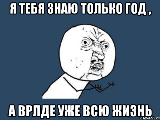 я тебя знаю только год , а врлде уже всю жизнь, Мем Ну почему