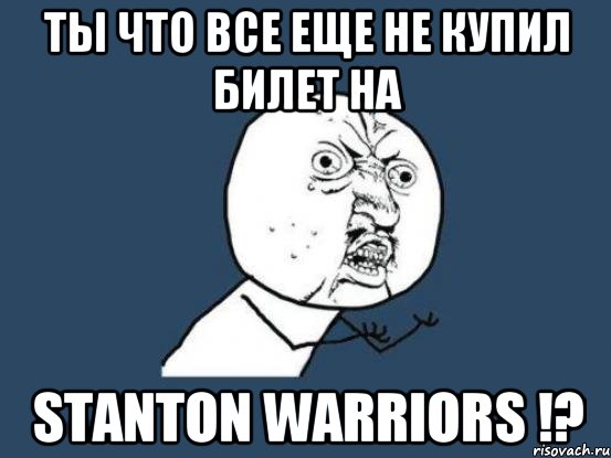 Ты что все еще не купил билет на STANTON WARRIORS !?, Мем Ну почему