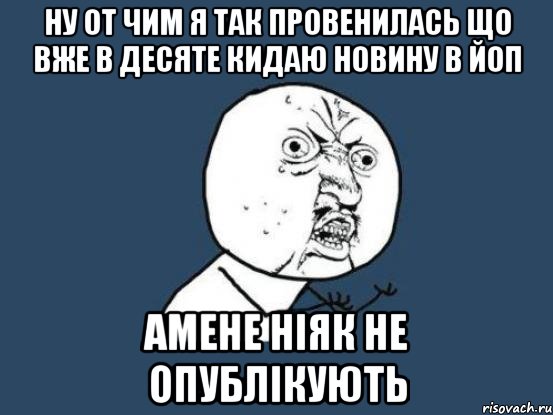 Ну от чим я так провенилась що вже в десяте кидаю новину в йоп Амене ніяк не опублікують, Мем Ну почему