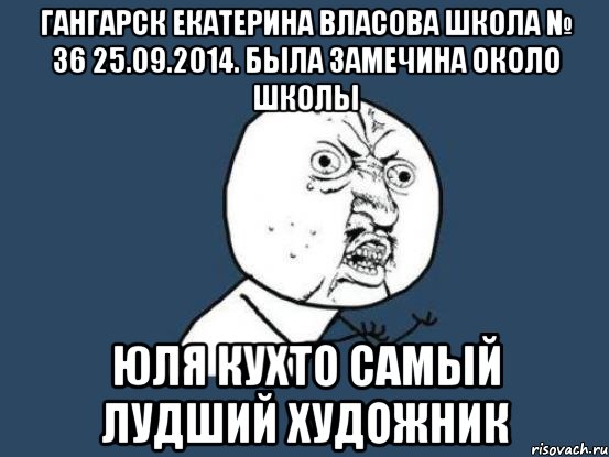 гАнгарск Екатерина Власова школа № 36 25.09.2014. была замечина около школы Юля Кухто самый лудший художник, Мем Ну почему