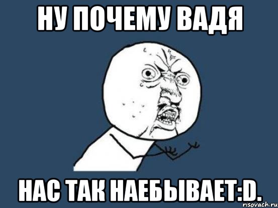 ну почему Вадя нас так наебывает:D., Мем Ну почему