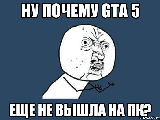 Ну почему GTA 5 еще не вышла на ПК?, Мем Ну почему