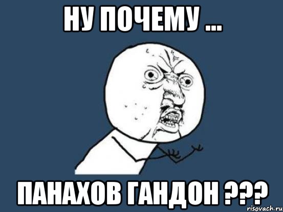 ну почему ... панахов гандон ???, Мем Ну почему