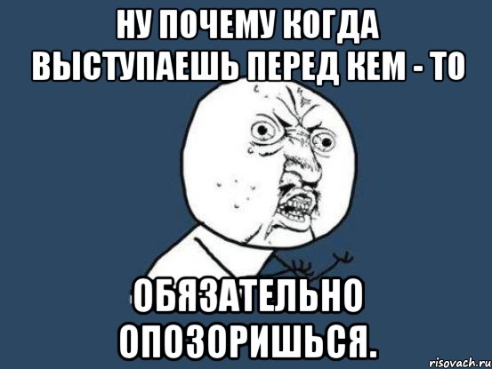 Ну почему когда выступаешь перед кем - то ОБЯЗАТЕЛЬНО ОПОЗОРИШЬСЯ., Мем Ну почему