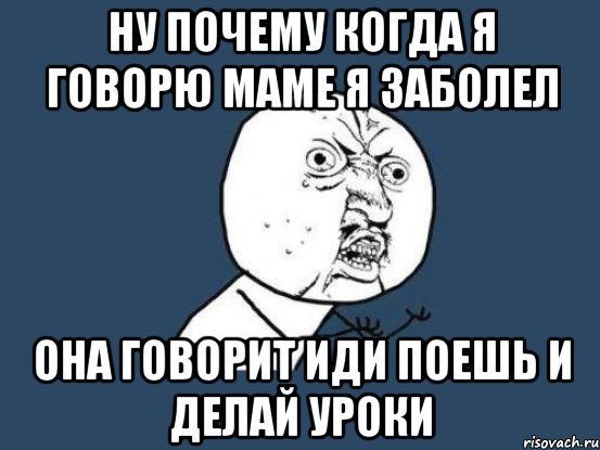 Ну почему когда я говорю маме я заболел Она говорит иди поешь и делай уроки, Мем Ну почему