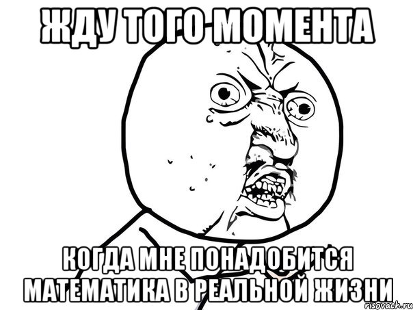 Жду того момента когда мне понадобится математика в реальной жизни, Мем Ну почему (белый фон)