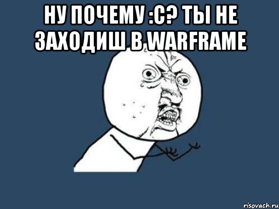 Ну почему :С? ты не заходиш в WARFRAME , Мем Ну почему