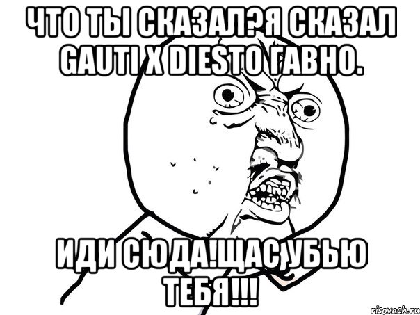 Что ты сказал?я сказал Gauti x DIESTO гавно. Иди сюда!щас убью тебя!!!, Мем Ну почему (белый фон)