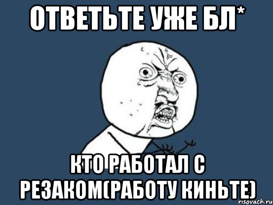 Ответьте уже бл* Кто работал с резаком(работу киньте), Мем Ну почему