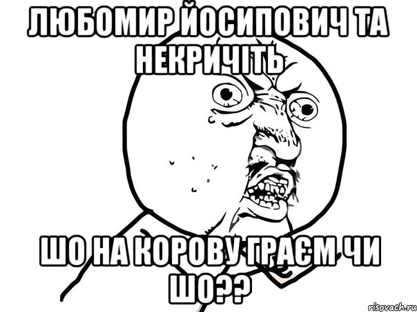 Любомир йосипович та некричіть шо на корову граєм чи шо??, Мем Ну почему (белый фон)