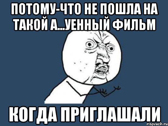 потому-что не пошла на такой а...уенный фильм когда приглашали, Мем Ну почему