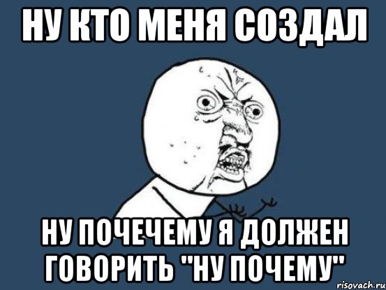 НУ КТО МЕНЯ СОЗДАЛ НУ ПОЧЕЧЕМУ Я ДОЛЖЕН ГОВОРИТЬ "НУ ПОЧЕМУ", Мем Ну почему