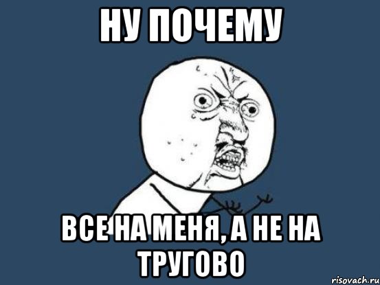 НУ ПОЧЕМУ все на меня, а не на тругово, Мем Ну почему