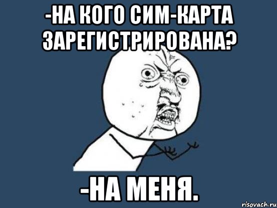 -на кого сим-карта зарегистрирована? -на меня., Мем Ну почему