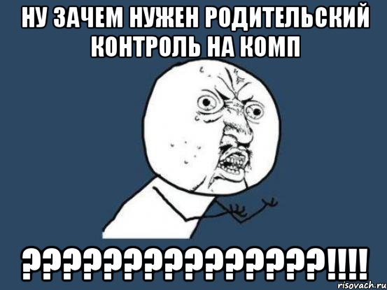 Ну зачем нужен родительский контроль на комп ???????????????!!!!, Мем Ну почему