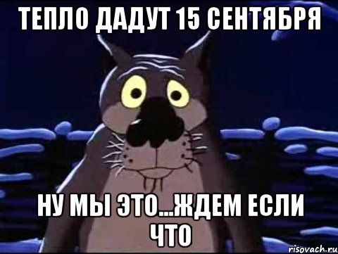 Тепло дадут 15 сентября Ну мы это...ждем если что