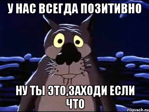 У нас всегда позитивно Ну ты это,заходи если что