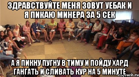 здравствуйте меня зовут уебак и я пикаю минера за 5 сек а я пикну пугну в тиму и пойду хард гангать и сливать кур на 5 минуте