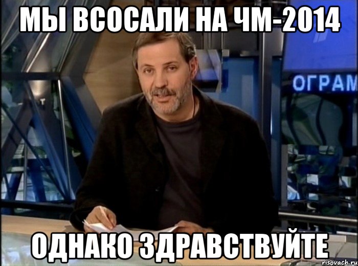 Мы всосали на чм-2014 Однако здравствуйте, Мем Однако Здравствуйте