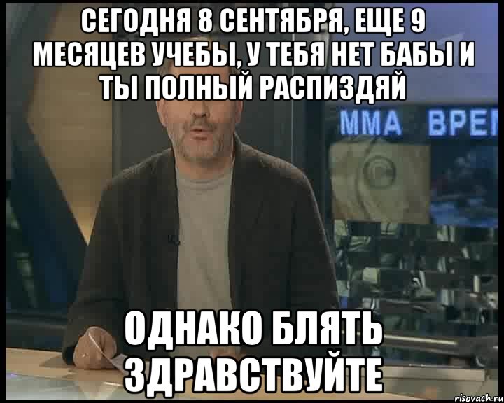 СЕГОДНЯ 8 СЕНТЯБРЯ, ЕЩЕ 9 МЕСЯЦЕВ УЧЕБЫ, У ТЕБЯ НЕТ БАБЫ И ТЫ ПОЛНЫЙ РАСПИЗДЯЙ ОДНАКО БЛЯТЬ ЗДРАВСТВУЙТЕ, Мем Однако Здравствуйте