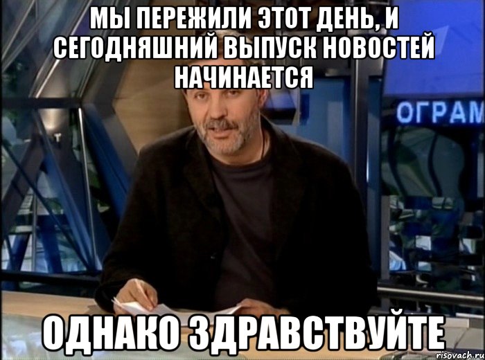 Мы пережили этот день, и сегодняшний выпуск новостей начинается однако здравствуйте, Мем Однако Здравствуйте