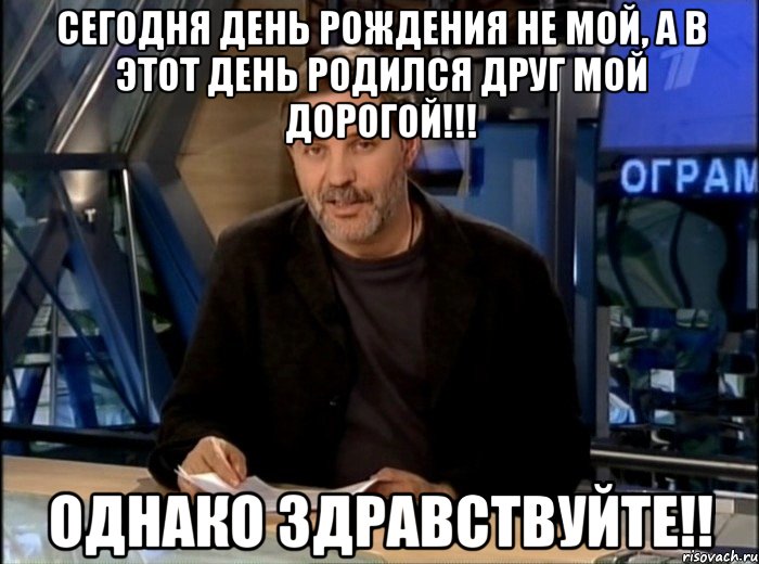 СЕГОДНЯ ДЕНЬ РОЖДЕНИЯ НЕ МОЙ, А В ЭТОТ ДЕНЬ РОДИЛСЯ ДРУГ МОЙ ДОРОГОЙ!!! Однако здравствуйте!!, Мем Однако Здравствуйте