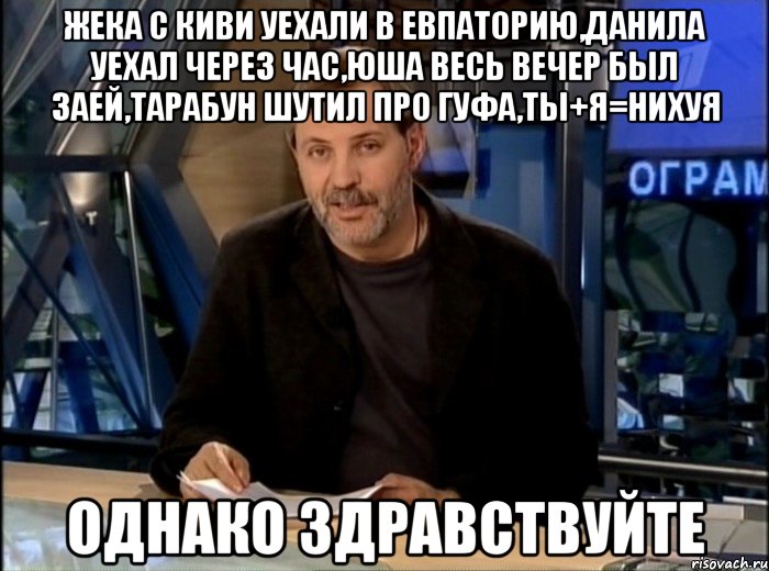 Жека с Киви уехали в Евпаторию,Данила уехал через час,Юша весь вечер был заей,тарабун шутил про гуфа,ты+я=нихуя Однако здравствуйте, Мем Однако Здравствуйте