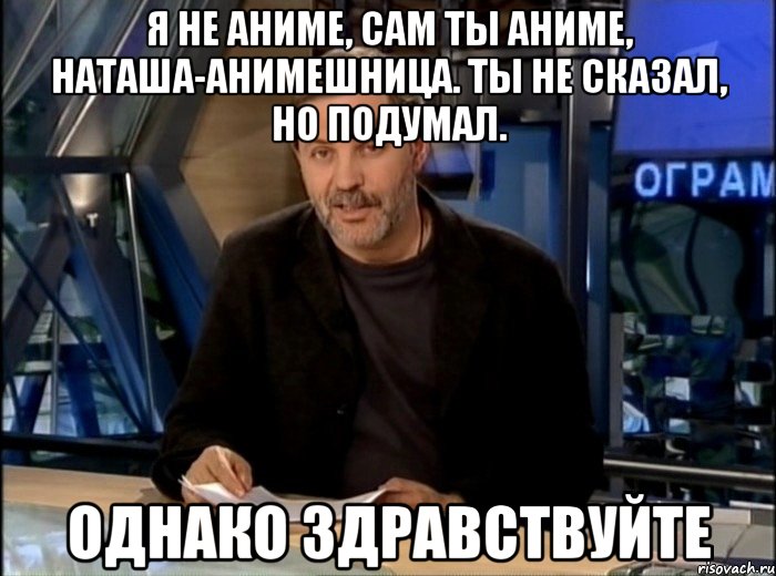 Я НЕ АНИМЕ, САМ ТЫ АНИМЕ, НАТАША-АНИМЕШНИЦА. ТЫ НЕ СКАЗАЛ, НО ПОДУМАЛ. ОДНАКО ЗДРАВСТВУЙТЕ, Мем Однако Здравствуйте