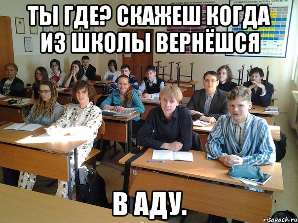 ТЫ ГДЕ? СКАЖЕШ КОГДА ИЗ ШКОЛЫ ВЕРНЁШСЯ В АДУ.